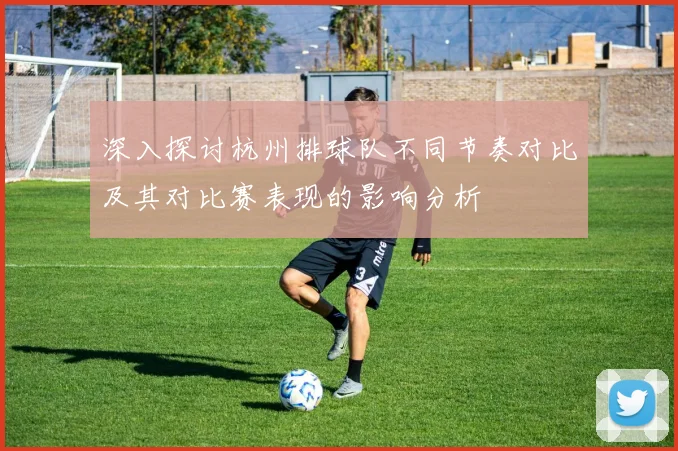 深入探讨杭州排球队不同节奏对比及其对比赛表现的影响分析