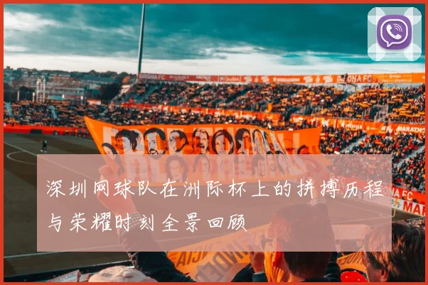 深圳网球队在洲际杯上的拼搏历程与荣耀时刻全景回顾