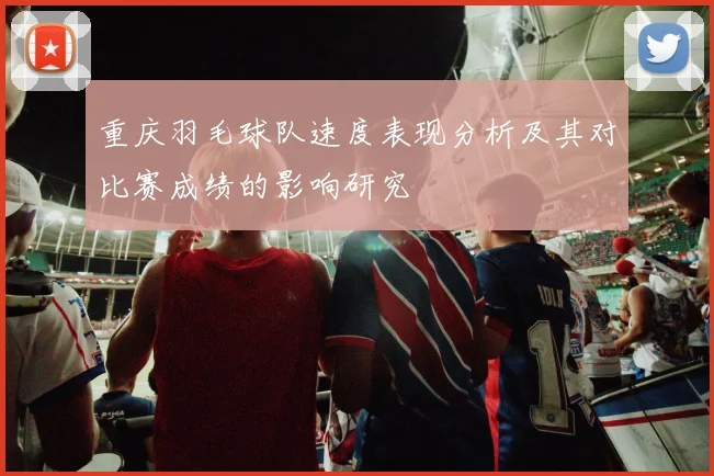 重庆羽毛球队速度表现分析及其对比赛成绩的影响研究