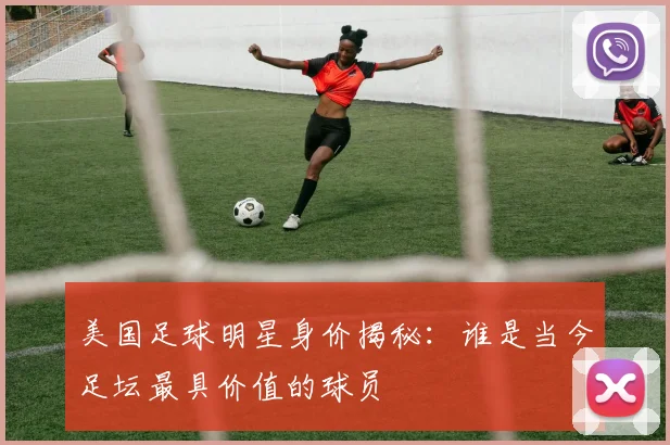 美国足球明星身价揭秘：谁是当今足坛最具价值的球员