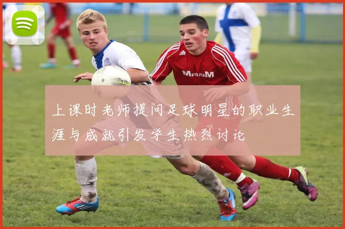 上课时老师提问足球明星的职业生涯与成就引发学生热烈讨论