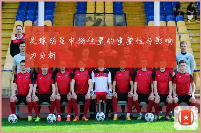 足球明星中场位置的重要性与影响力分析