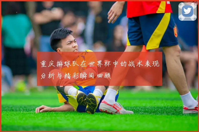 重庆排球队在世界杯中的战术表现分析与精彩瞬间回顾