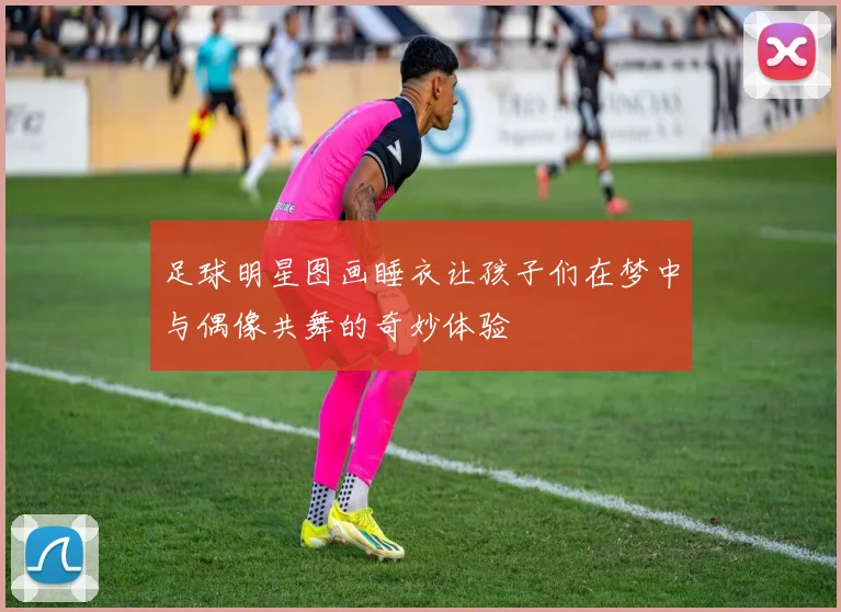 足球明星图画睡衣让孩子们在梦中与偶像共舞的奇妙体验