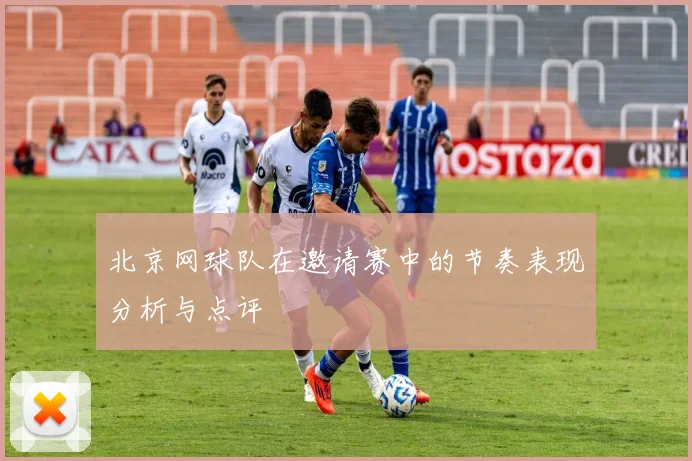 北京网球队在邀请赛中的节奏表现分析与点评