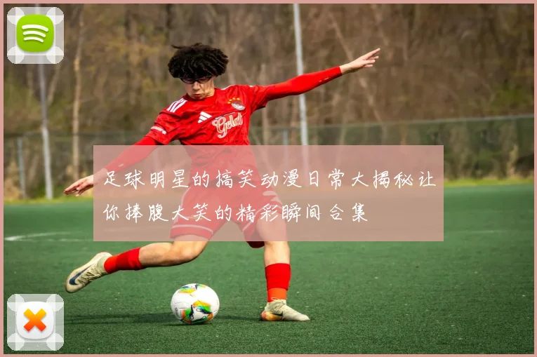 足球明星的搞笑动漫日常大揭秘让你捧腹大笑的精彩瞬间合集