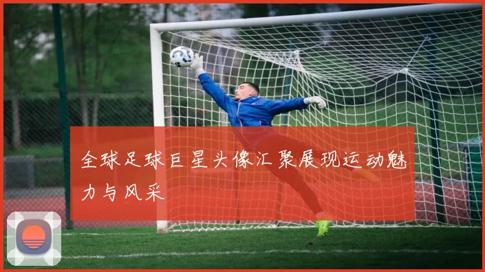 全球足球巨星头像汇聚展现运动魅力与风采