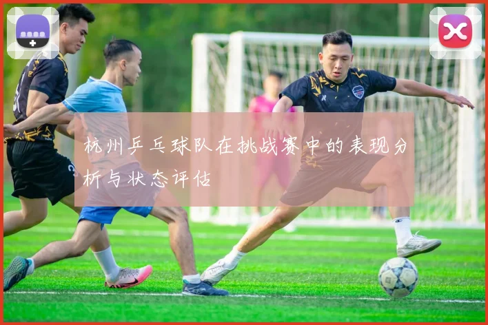杭州乒乓球队在挑战赛中的表现分析与状态评估