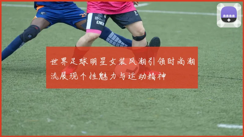 世界足球明星女装风潮引领时尚潮流展现个性魅力与运动精神