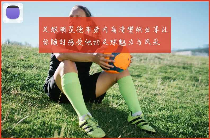 足球明星德布劳内高清壁纸分享让你随时感受他的足球魅力与风采