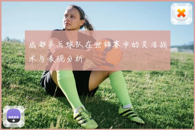 成都乒乓球队在世锦赛中的灵活战术与表现分析