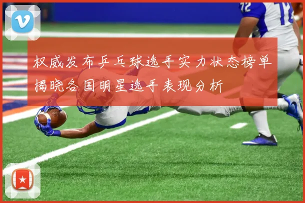 权威发布乒乓球选手实力状态榜单揭晓各国明星选手表现分析