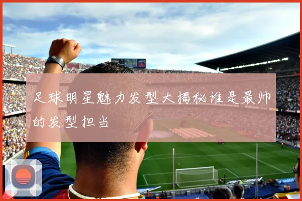 足球明星魅力发型大揭秘谁是最帅的发型担当