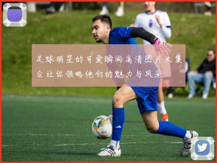 足球明星的可爱瞬间高清图片大集合让你领略他们的魅力与风采