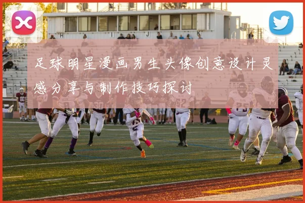 足球明星漫画男生头像创意设计灵感分享与制作技巧探讨