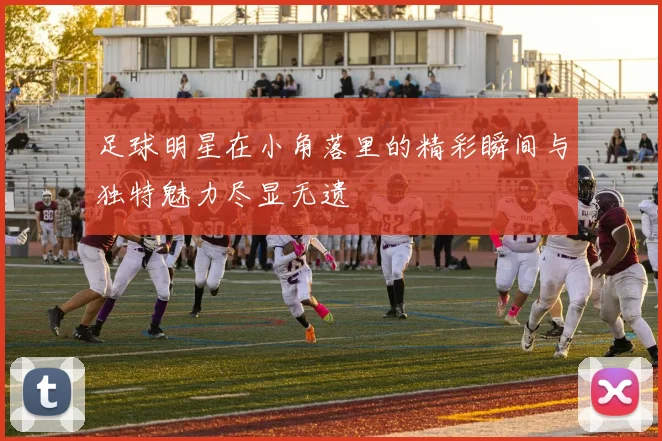 足球明星在小角落里的精彩瞬间与独特魅力尽显无遗