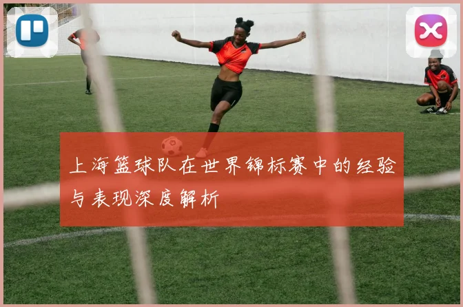 上海篮球队在世界锦标赛中的经验与表现深度解析
