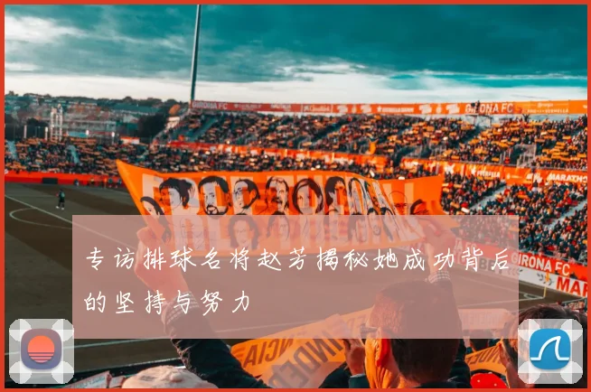 专访排球名将赵芳揭秘她成功背后的坚持与努力