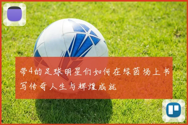 带4的足球明星们如何在绿茵场上书写传奇人生与辉煌成就