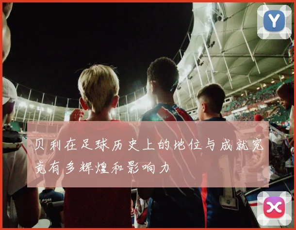 贝利在足球历史上的地位与成就究竟有多辉煌和影响力