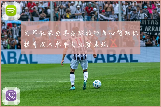 刘军独家分享排球技巧与心得助你提升技术水平与比赛表现