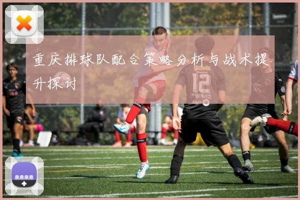 重庆排球队配合策略分析与战术提升探讨