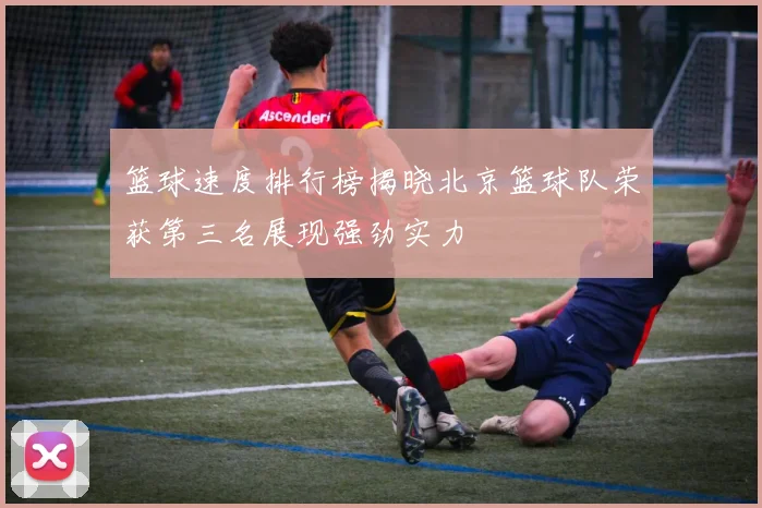 篮球速度排行榜揭晓北京篮球队荣获第三名展现强劲实力
