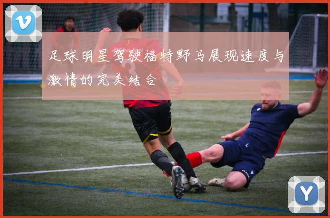 足球明星驾驶福特野马展现速度与激情的完美结合