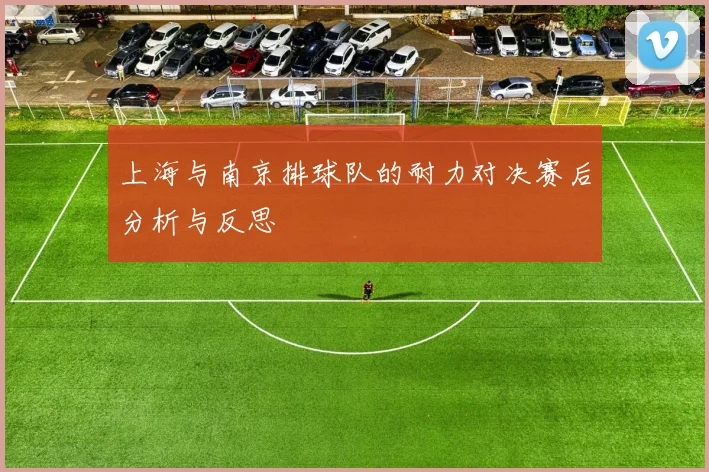 上海与南京排球队的耐力对决赛后分析与反思