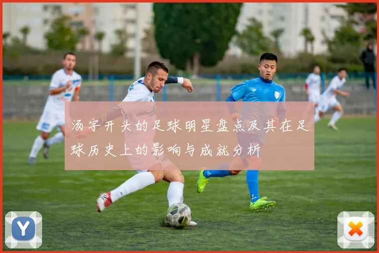 汤字开头的足球明星盘点及其在足球历史上的影响与成就分析