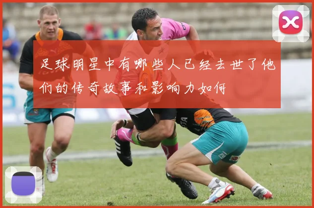 足球明星中有哪些人已经去世了他们的传奇故事和影响力如何