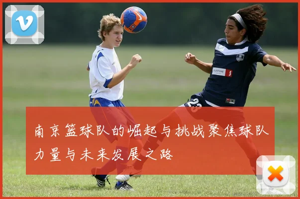 南京篮球队的崛起与挑战聚焦球队力量与未来发展之路