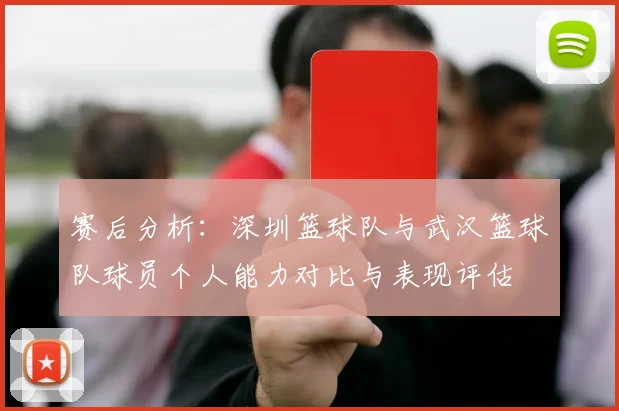 赛后分析：深圳篮球队与武汉篮球队球员个人能力对比与表现评估