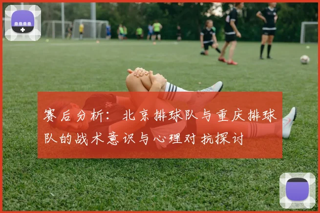 赛后分析：北京排球队与重庆排球队的战术意识与心理对抗探讨