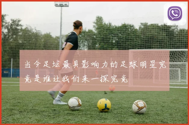 当今足坛最具影响力的足球明星究竟是谁让我们来一探究竟