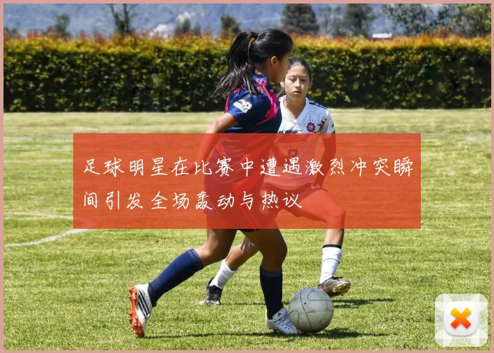 足球明星在比赛中遭遇激烈冲突瞬间引发全场轰动与热议