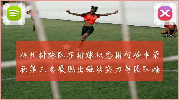 杭州排球队在排球状态排行榜中荣获第三名展现出强劲实力与团队精神