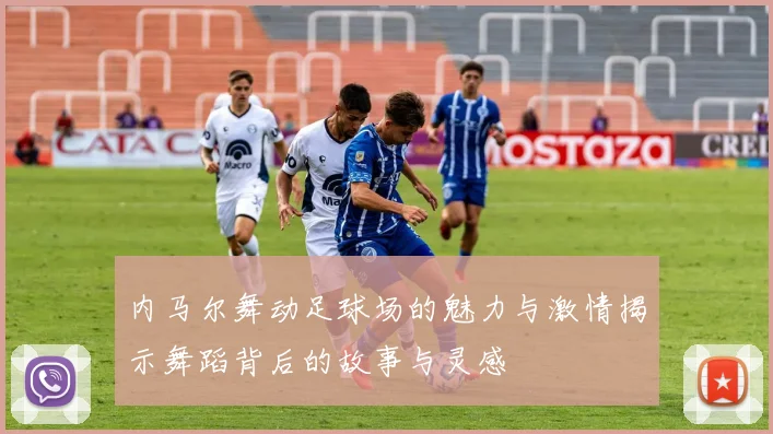 内马尔舞动足球场的魅力与激情揭示舞蹈背后的故事与灵感