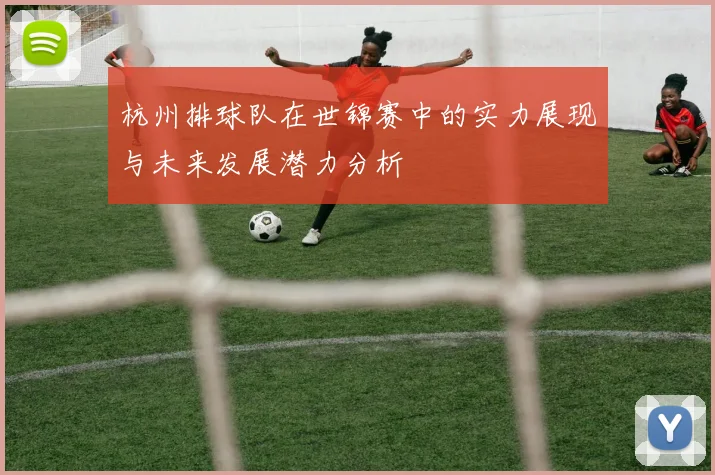 杭州排球队在世锦赛中的实力展现与未来发展潜力分析