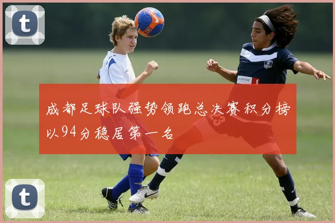 成都足球队强势领跑总决赛积分榜以94分稳居第一名