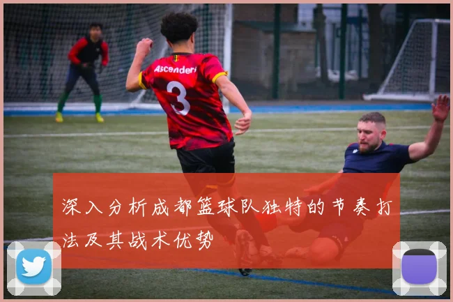 深入分析成都篮球队独特的节奏打法及其战术优势