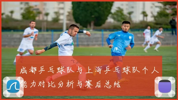 成都乒乓球队与上海乒乓球队个人能力对比分析与赛后总结