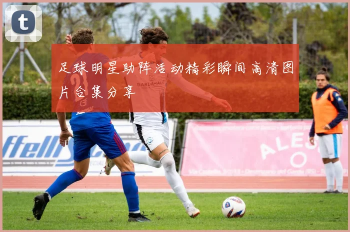 足球明星助阵活动精彩瞬间高清图片合集分享