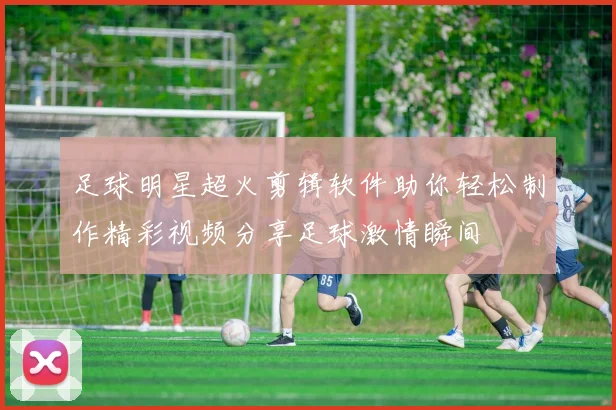 足球明星超火剪辑软件助你轻松制作精彩视频分享足球激情瞬间