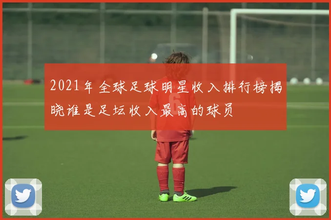 2021年全球足球明星收入排行榜揭晓谁是足坛收入最高的球员