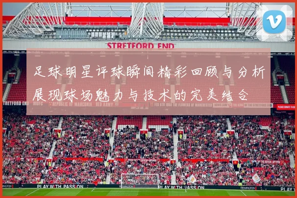 足球明星评球瞬间精彩回顾与分析展现球场魅力与技术的完美结合