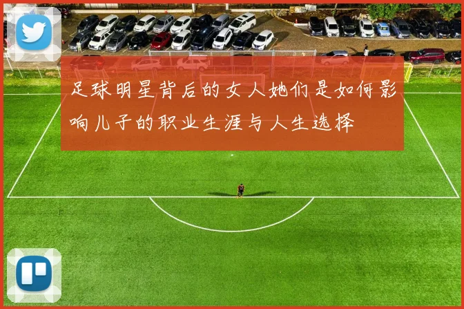 足球明星背后的女人她们是如何影响儿子的职业生涯与人生选择