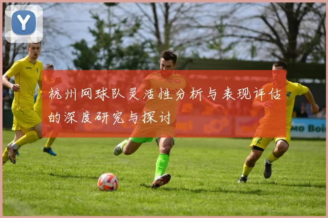 杭州网球队灵活性分析与表现评估的深度研究与探讨