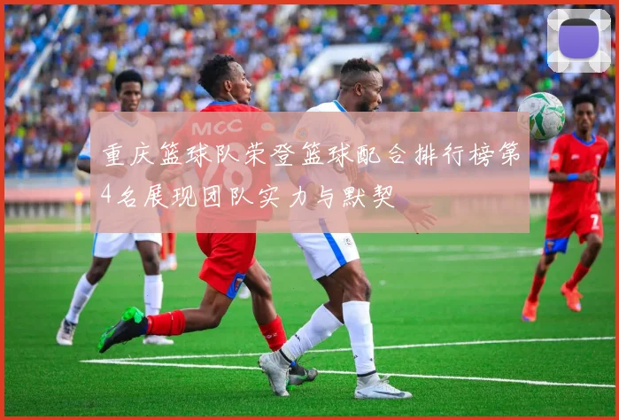 重庆篮球队荣登篮球配合排行榜第4名展现团队实力与默契