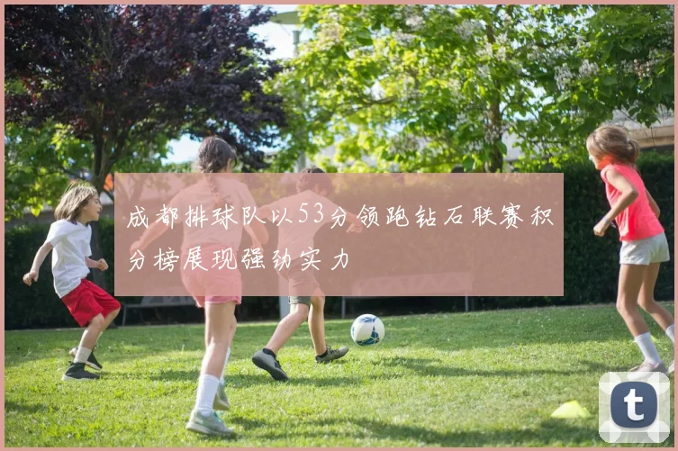 成都排球队以53分领跑钻石联赛积分榜展现强劲实力